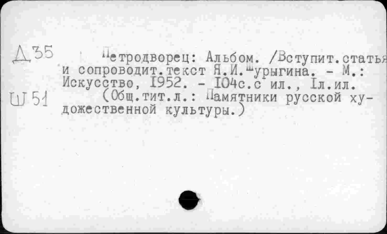 ﻿Д'Ьб
ÜJ5d
Петродворец: Альбом. /Вступит.стать/ и сопроводит.текст Я.И.шурыгина. - М.: Искусство, 1952. - ,104с.с ил., 1л.ил.
(Общ.тит.л.: Памятники русской художественной культуры.)